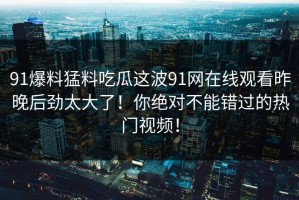 91爆料猛料吃瓜这波91网在线观看昨晚后劲太大了！你绝对不能错过的热门视频！