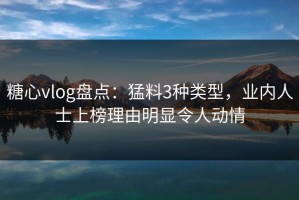 糖心vlog盘点：猛料3种类型，业内人士上榜理由明显令人动情