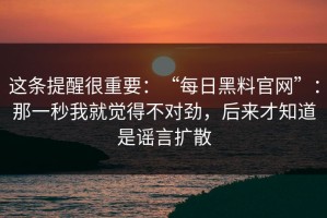 这条提醒很重要：“每日黑料官网”：那一秒我就觉得不对劲，后来才知道是谣言扩散