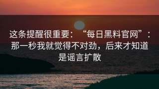 这条提醒很重要：“每日黑料官网”：那一秒我就觉得不对劲，后来才知道是谣言扩散
