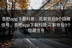 杏吧app下载科普：花絮背后9个隐藏信号，杏吧app下载科普:花絮背后9个隐藏信号