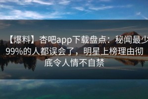 【爆料】杏吧app下载盘点：秘闻最少99%的人都误会了，明星上榜理由彻底令人情不自禁
