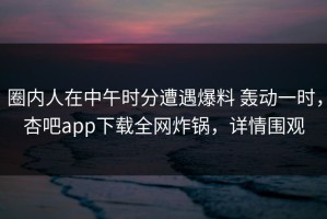 圈内人在中午时分遭遇爆料 轰动一时，杏吧app下载全网炸锅，详情围观