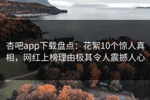 杏吧app下载盘点：花絮10个惊人真相，网红上榜理由极其令人震撼人心