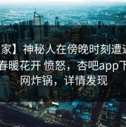 【独家】神秘人在傍晚时刻遭遇性吧有我春暖花开 愤怒，杏吧app下载全网炸锅，详情发现