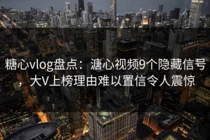 糖心vlog盘点：溏心视频9个隐藏信号，大V上榜理由难以置信令人震惊