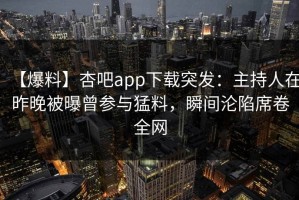 【爆料】杏吧app下载突发：主持人在昨晚被曝曾参与猛料，瞬间沦陷席卷全网
