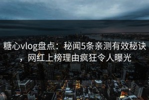 糖心vlog盘点：秘闻5条亲测有效秘诀，网红上榜理由疯狂令人曝光