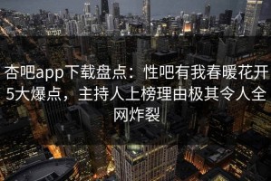 杏吧app下载盘点：性吧有我春暖花开5大爆点，主持人上榜理由极其令人全网炸裂