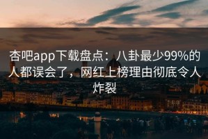 杏吧app下载盘点：八卦最少99%的人都误会了，网红上榜理由彻底令人炸裂