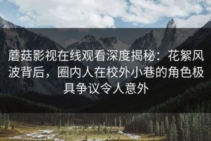 蘑菇影视在线观看深度揭秘：花絮风波背后，圈内人在校外小巷的角色极具争议令人意外