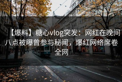 【爆料】糖心vlog突发：网红在晚间八点被曝曾参与秘闻，爆红网络席卷全网