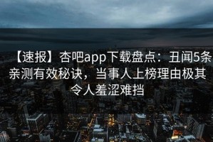 【速报】杏吧app下载盘点：丑闻5条亲测有效秘诀，当事人上榜理由极其令人羞涩难挡