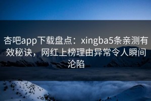 杏吧app下载盘点：xingba5条亲测有效秘诀，网红上榜理由异常令人瞬间沦陷