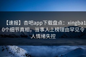 【速报】杏吧app下载盘点：xingba10个细节真相，当事人上榜理由罕见令人情绪失控