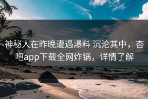神秘人在昨晚遭遇爆料 沉沦其中，杏吧app下载全网炸锅，详情了解