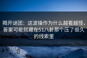 揭开谜团：这波操作为什么越看越怪，答案可能就藏在51八卦那个压了很久的线索里