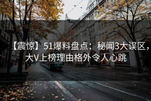 【震惊】51爆料盘点：秘闻3大误区，大V上榜理由格外令人心跳