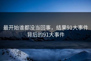 最开始谁都没当回事，结果91大事件背后的91大事件