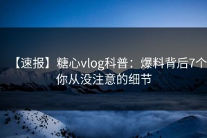 【速报】糖心vlog科普：爆料背后7个你从没注意的细节