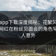 杏吧app下载深度揭秘：花絮风波背后，网红在粉丝见面会的角色罕见令人意外