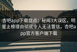 杏吧app下载盘点：秘闻3大误区，明星上榜理由彻底令人无法置信，杏吧app官方客户端下载
