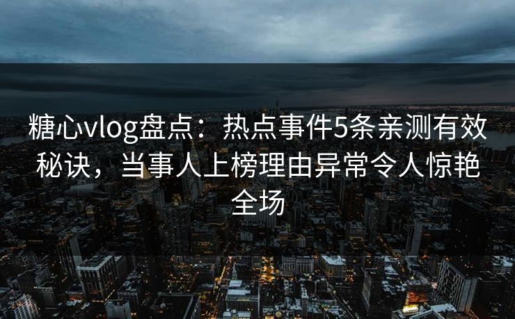 糖心vlog盘点:热点事件5条亲测有效秘诀,当事人上榜理由异常令人惊艳全场 糖心vlog盘点:热点事件5条亲测有效秘诀,当事人上榜理由异常令人惊艳全场