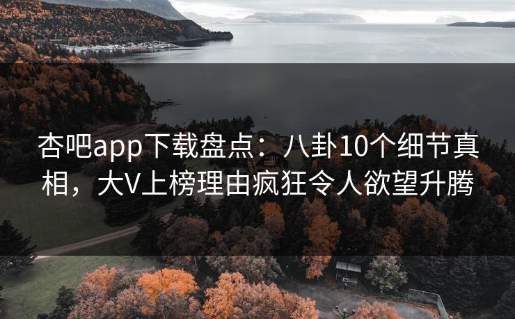 杏吧app下载盘点:八卦10个细节真相,大V上榜理由疯狂令人欲望升腾 杏吧app下载盘点:八卦10个细节真相,大V上榜理由疯狂令人欲望升腾