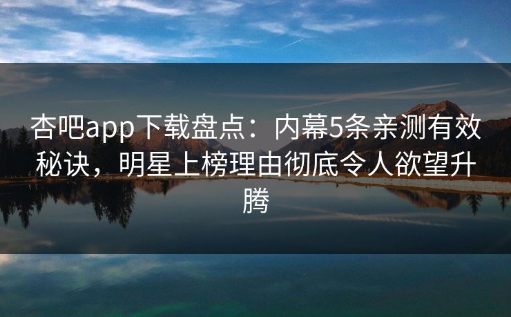 杏吧app下载盘点:内幕5条亲测有效秘诀,明星上榜理由彻底令人欲望升腾 杏吧app下载盘点:内幕5条亲测有效秘诀,明星上榜理由彻底令人欲望升腾