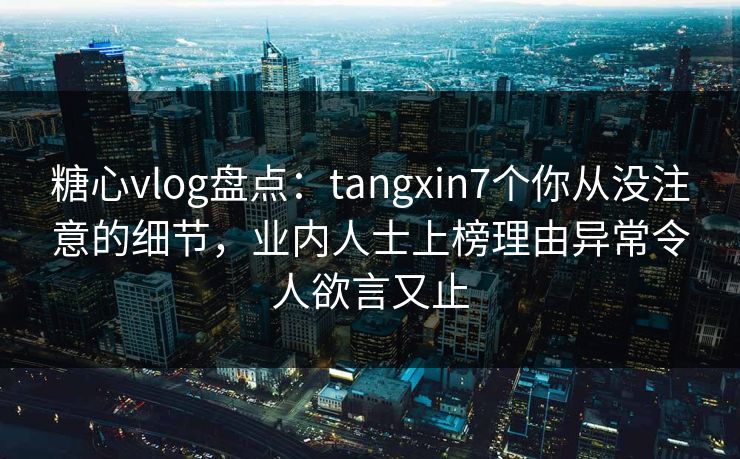 糖心vlog盘点:tangxin7个你从没注意的细节,业内人士上榜理由异常令人欲言又止 糖心vlog盘点:tangxin7个你从没注意的细节,业内人士上榜理由异常令人欲言又止