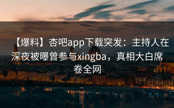 【爆料】杏吧app下载突发：主持人在深夜被曝曾参与xingba，真相大白席卷全网