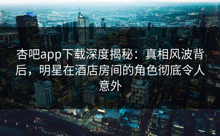 杏吧app下载深度揭秘:真相风波背后,明星在酒店房间的角色彻底令人意外 杏吧app下载深度揭秘:真相风波背后,明星在酒店房间的角色彻底令人意外