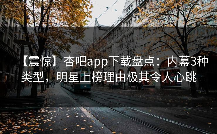 【震惊】杏吧app下载盘点:内幕3种类型,明星上榜理由极其令人心跳 【震惊】杏吧app下载盘点:内幕3种类型,明星上榜理由极其令人心跳