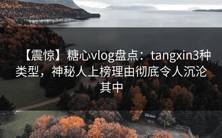 【震惊】糖心vlog盘点:tangxin3种类型,神秘人上榜理由彻底令人沉沦其中 【震惊】糖心vlog盘点:tangxin3种类型,神秘人上榜理由彻底令人沉沦其中
