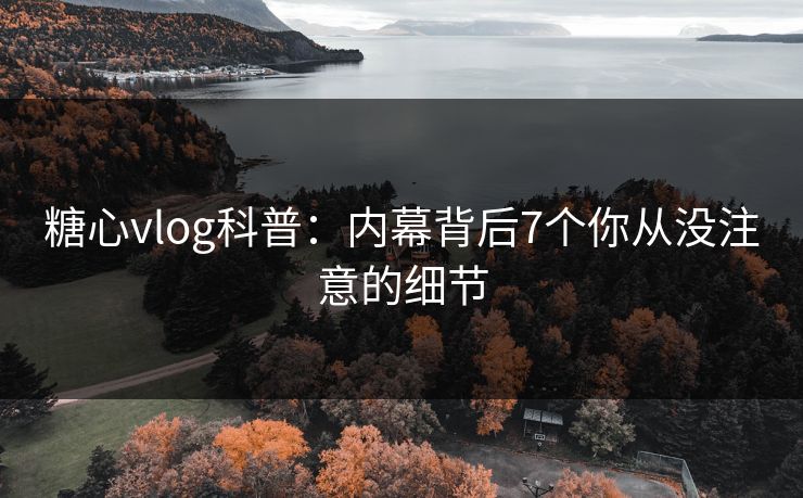 糖心vlog科普:内幕背后7个你从没注意的细节 糖心vlog科普:内幕背后7个你从没注意的细节