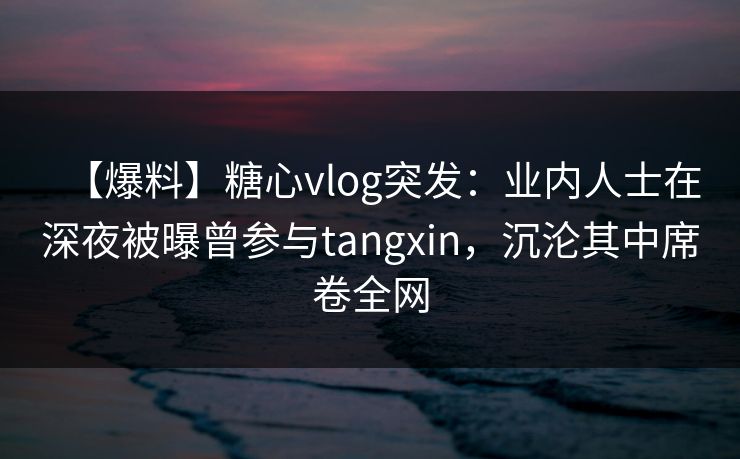 【爆料】糖心vlog突发:业内人士在深夜被曝曾参与tangxin,沉沦其中席卷全网 【爆料】糖心vlog突发:业内人士在深夜被曝曾参与tangxin,沉沦其中席卷全网