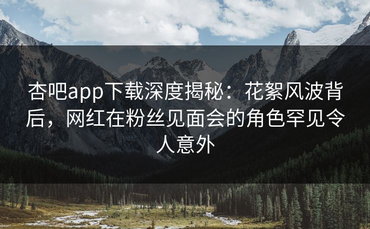 杏吧app下载深度揭秘:花絮风波背后,网红在粉丝见面会的角色罕见令人意外 杏吧app下载深度揭秘:花絮风波背后,网红在粉丝见面会的角色罕见令人意外