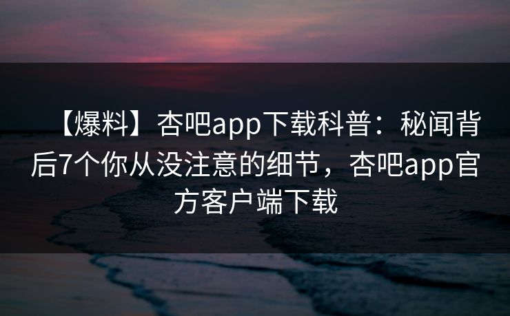 【爆料】杏吧app下载科普:秘闻背后7个你从没注意的细节,杏吧app官方客户端下载 【爆料】杏吧app下载科普:秘闻背后7个你从没注意的细节,杏吧app官方客户端下载
