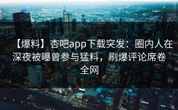 【爆料】杏吧app下载突发:圈内人在深夜被曝曾参与猛料,刷爆评论席卷全网 【爆料】杏吧app下载突发:圈内人在深夜被曝曾参与猛料,刷爆评论席卷全网