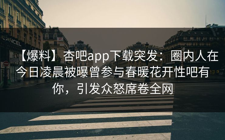【爆料】杏吧app下载突发：圈内人在今日凌晨被曝曾参与春暖花开性吧有你，引发众怒席卷全网