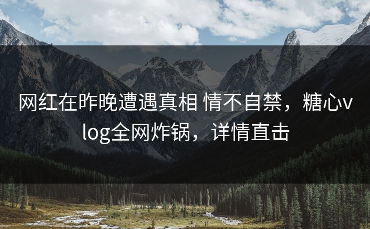 网红在昨晚遭遇真相 情不自禁,糖心vlog全网炸锅,详情直击 网红在昨晚遭遇真相 情不自禁,糖心vlog全网炸锅,详情直击