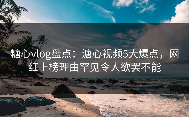 糖心vlog盘点:溏心视频5大爆点,网红上榜理由罕见令人欲罢不能 糖心vlog盘点:溏心视频5大爆点,网红上榜理由罕见令人欲罢不能