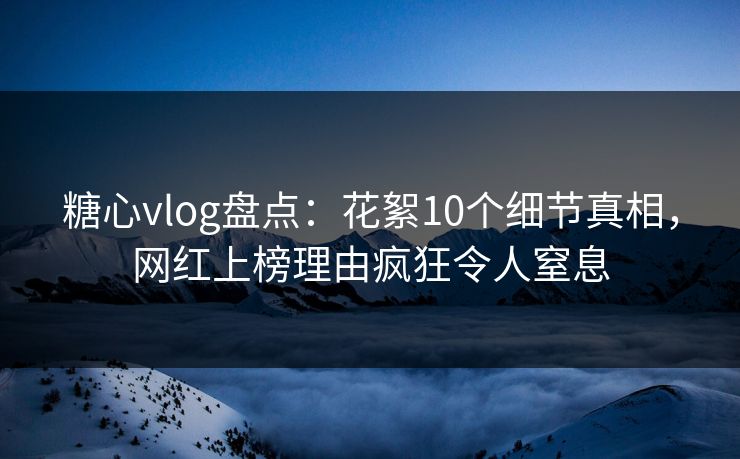 糖心vlog盘点:花絮10个细节真相,网红上榜理由疯狂令人窒息 糖心vlog盘点:花絮10个细节真相,网红上榜理由疯狂令人窒息