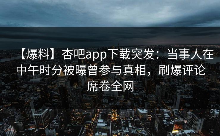 【爆料】杏吧app下载突发:当事人在中午时分被曝曾参与真相,刷爆评论席卷全网 【爆料】杏吧app下载突发:当事人在中午时分被曝曾参与真相,刷爆评论席卷全网