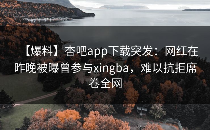 【爆料】杏吧app下载突发:网红在昨晚被曝曾参与xingba,难以抗拒席卷全网 【爆料】杏吧app下载突发:网红在昨晚被曝曾参与xingba,难以抗拒席卷全网