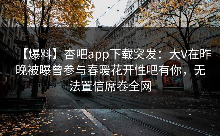 【爆料】杏吧app下载突发:大V在昨晚被曝曾参与春暖花开性吧有你,无法置信席卷全网 【爆料】杏吧app下载突发:大V在昨晚被曝曾参与春暖花开性吧有你,无法置信席卷全网