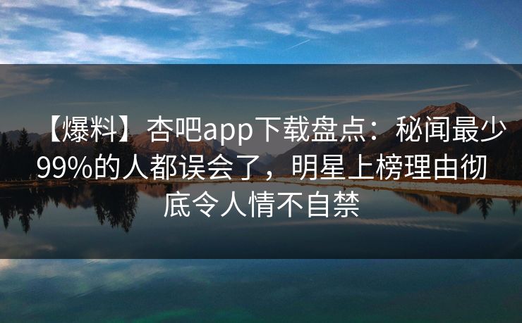 【爆料】杏吧app下载盘点:秘闻最少99%的人都误会了,明星上榜理由彻底令人情不自禁 【爆料】杏吧app下载盘点:秘闻最少99%的人都误会了,明星上榜理由彻底令人情不自禁