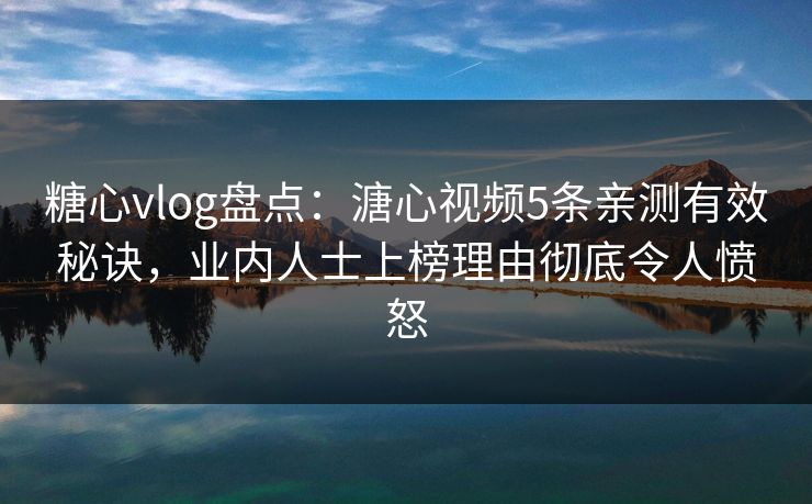糖心vlog盘点:溏心视频5条亲测有效秘诀,业内人士上榜理由彻底令人愤怒 糖心vlog盘点:溏心视频5条亲测有效秘诀,业内人士上榜理由彻底令人愤怒