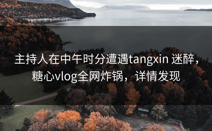 主持人在中午时分遭遇tangxin 迷醉,糖心vlog全网炸锅,详情发现 主持人在中午时分遭遇tangxin 迷醉,糖心vlog全网炸锅,详情发现