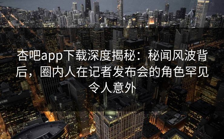 杏吧app下载深度揭秘:秘闻风波背后,圈内人在记者发布会的角色罕见令人意外 杏吧app下载深度揭秘:秘闻风波背后,圈内人在记者发布会的角色罕见令人意外